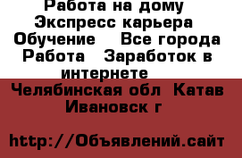 Работа на дому. Экспресс-карьера. Обучение. - Все города Работа » Заработок в интернете   . Челябинская обл.,Катав-Ивановск г.